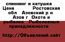 спиннинг и катушка  › Цена ­ 3 000 - Ростовская обл., Азовский р-н, Азов г. Охота и рыбалка » Рыболовные принадлежности   